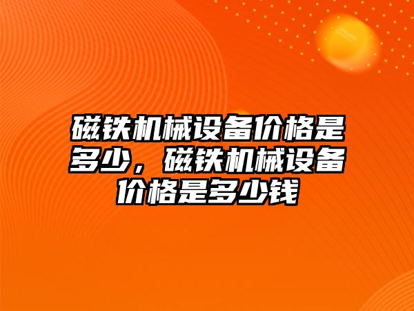 磁鐵機械設(shè)備價格是多少，磁鐵機械設(shè)備價格是多少錢
