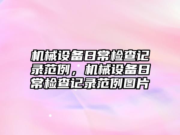 機(jī)械設(shè)備日常檢查記錄范例，機(jī)械設(shè)備日常檢查記錄范例圖片