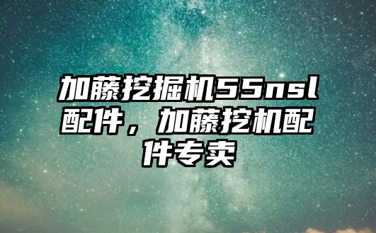 加藤挖掘機(jī)55nsl配件，加藤挖機(jī)配件專賣