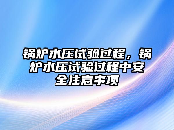 鍋爐水壓試驗過程，鍋爐水壓試驗過程中安全注意事項
