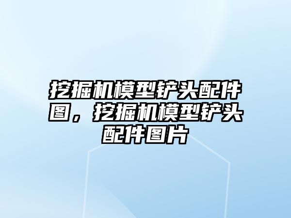 挖掘機(jī)模型鏟頭配件圖，挖掘機(jī)模型鏟頭配件圖片