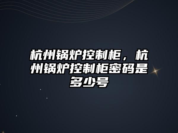 杭州鍋爐控制柜，杭州鍋爐控制柜密碼是多少號(hào)