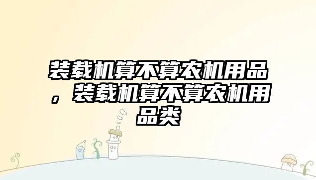 裝載機算不算農(nóng)機用品，裝載機算不算農(nóng)機用品類