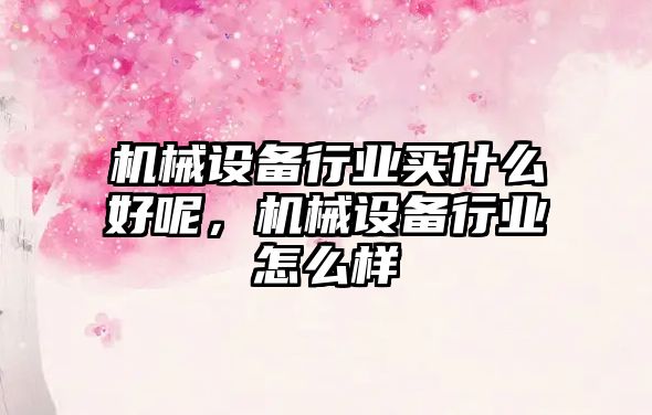 機(jī)械設(shè)備行業(yè)買什么好呢，機(jī)械設(shè)備行業(yè)怎么樣