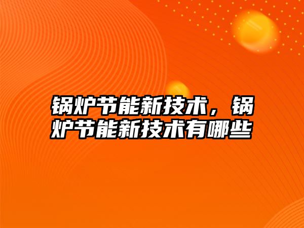 鍋爐節(jié)能新技術(shù)，鍋爐節(jié)能新技術(shù)有哪些
