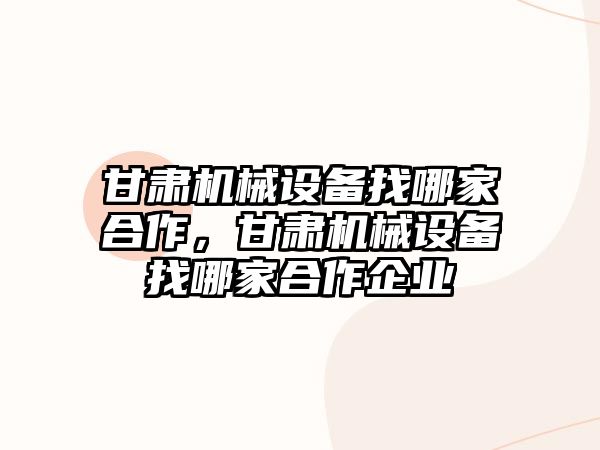 甘肅機(jī)械設(shè)備找哪家合作，甘肅機(jī)械設(shè)備找哪家合作企業(yè)
