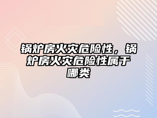 鍋爐房火災(zāi)危險性，鍋爐房火災(zāi)危險性屬于哪類