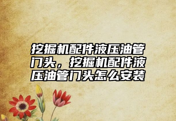 挖掘機配件液壓油管門頭，挖掘機配件液壓油管門頭怎么安裝