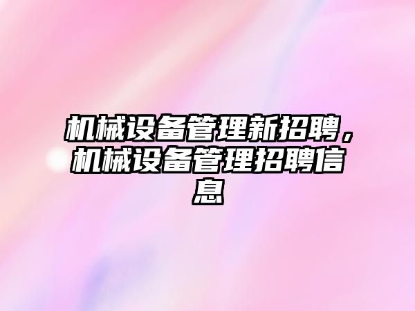機械設備管理新招聘，機械設備管理招聘信息