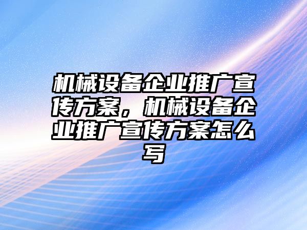 機械設(shè)備企業(yè)推廣宣傳方案，機械設(shè)備企業(yè)推廣宣傳方案怎么寫