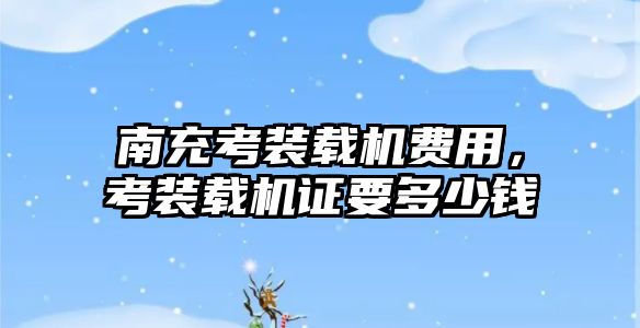 南充考裝載機(jī)費(fèi)用，考裝載機(jī)證要多少錢
