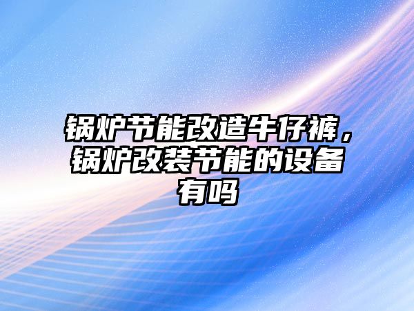 鍋爐節(jié)能改造牛仔褲，鍋爐改裝節(jié)能的設備有嗎