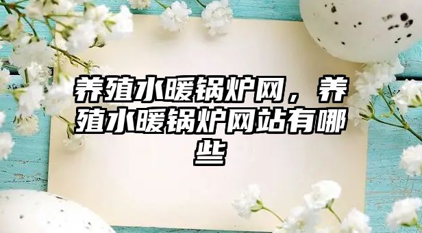養(yǎng)殖水暖鍋爐網(wǎng)，養(yǎng)殖水暖鍋爐網(wǎng)站有哪些