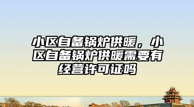 小區(qū)自備鍋爐供暖，小區(qū)自備鍋爐供暖需要有經(jīng)營許可證嗎
