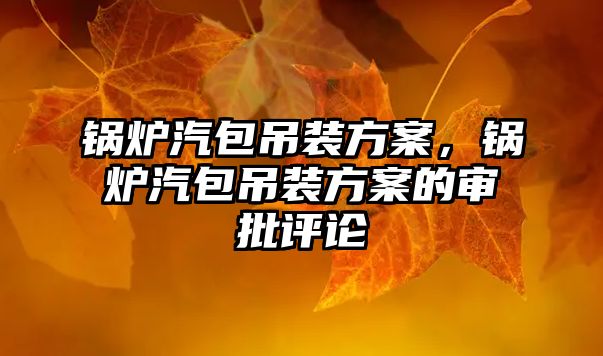 鍋爐汽包吊裝方案，鍋爐汽包吊裝方案的審批評論
