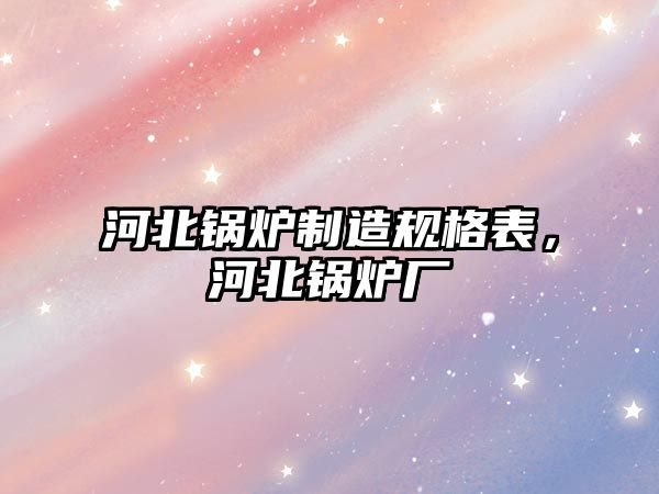 河北鍋爐制造規(guī)格表，河北鍋爐廠