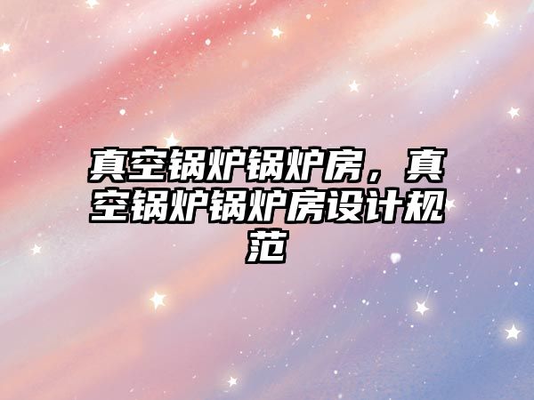 真空鍋爐鍋爐房，真空鍋爐鍋爐房設(shè)計規(guī)范