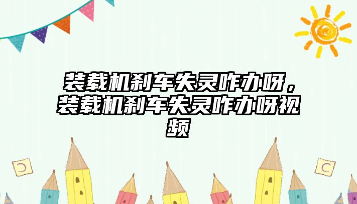 裝載機剎車失靈咋辦呀，裝載機剎車失靈咋辦呀視頻
