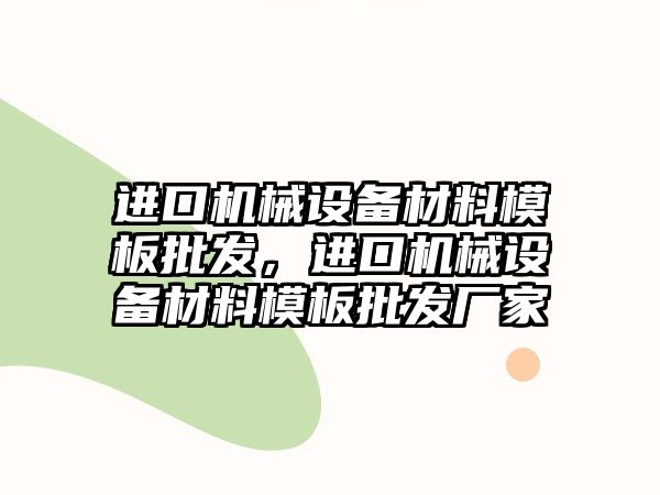 進(jìn)口機(jī)械設(shè)備材料模板批發(fā)，進(jìn)口機(jī)械設(shè)備材料模板批發(fā)廠家