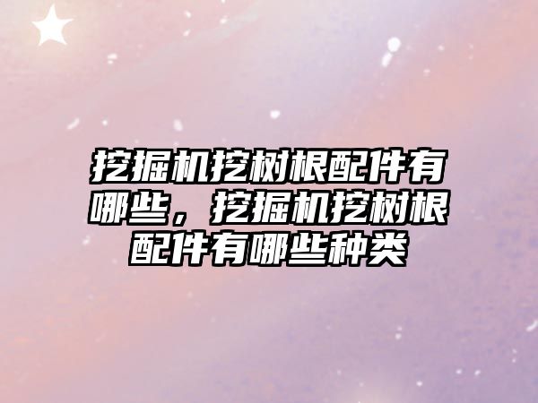 挖掘機(jī)挖樹根配件有哪些，挖掘機(jī)挖樹根配件有哪些種類