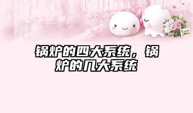 鍋爐的四大系統(tǒng)，鍋爐的幾大系統(tǒng)
