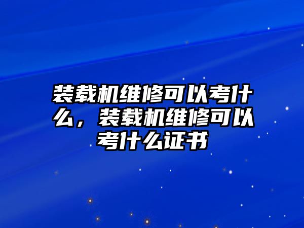 裝載機(jī)維修可以考什么，裝載機(jī)維修可以考什么證書