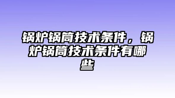 鍋爐鍋筒技術(shù)條件，鍋爐鍋筒技術(shù)條件有哪些