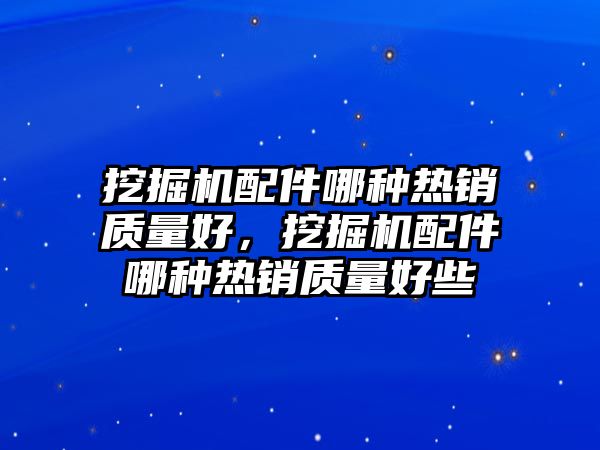 挖掘機配件哪種熱銷質(zhì)量好，挖掘機配件哪種熱銷質(zhì)量好些