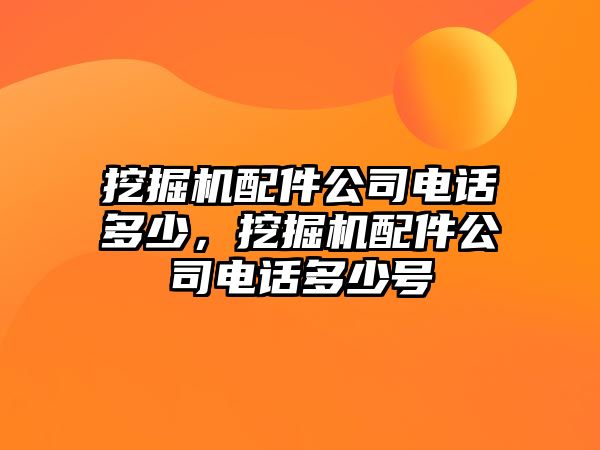 挖掘機(jī)配件公司電話多少，挖掘機(jī)配件公司電話多少號