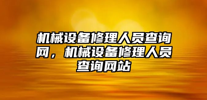 機(jī)械設(shè)備修理人員查詢網(wǎng)，機(jī)械設(shè)備修理人員查詢網(wǎng)站
