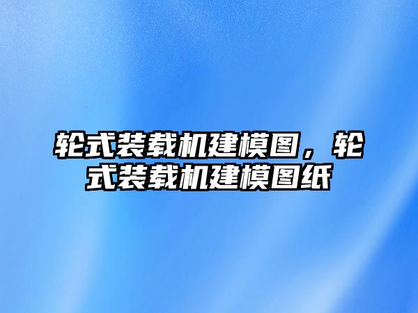 輪式裝載機(jī)建模圖，輪式裝載機(jī)建模圖紙