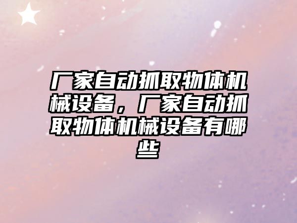 廠家自動(dòng)抓取物體機(jī)械設(shè)備，廠家自動(dòng)抓取物體機(jī)械設(shè)備有哪些