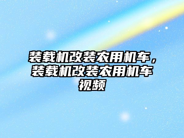 裝載機改裝農(nóng)用機車，裝載機改裝農(nóng)用機車視頻