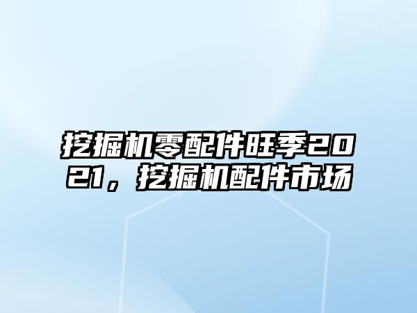 挖掘機(jī)零配件旺季2021，挖掘機(jī)配件市場