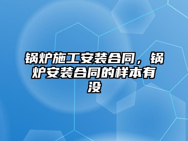 鍋爐施工安裝合同，鍋爐安裝合同的樣本有沒