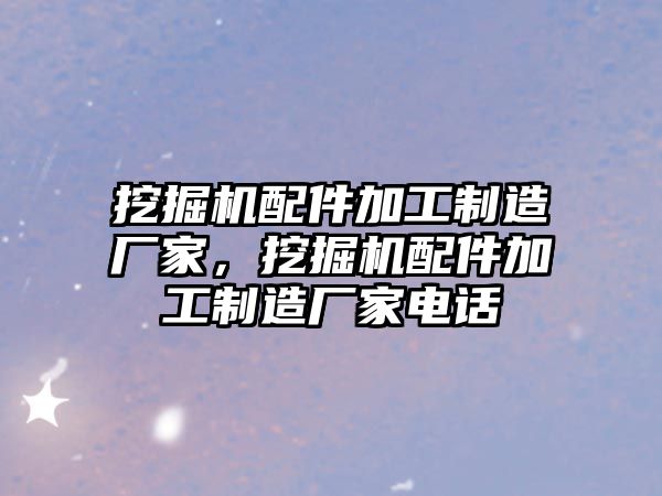 挖掘機配件加工制造廠家，挖掘機配件加工制造廠家電話