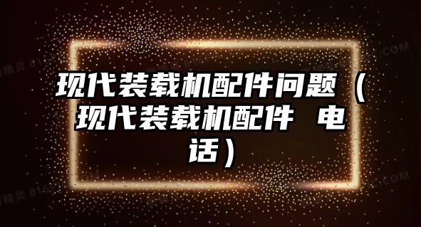 現(xiàn)代裝載機(jī)配件問(wèn)題（現(xiàn)代裝載機(jī)配件 電話(huà)）