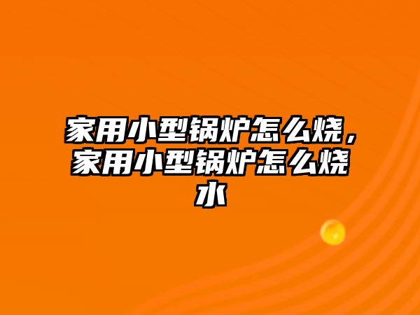 家用小型鍋爐怎么燒，家用小型鍋爐怎么燒水