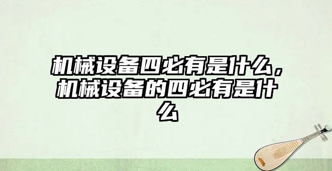 機(jī)械設(shè)備四必有是什么，機(jī)械設(shè)備的四必有是什么