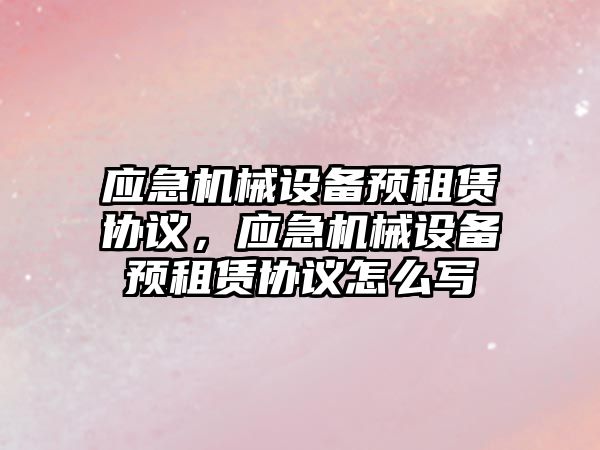 應(yīng)急機(jī)械設(shè)備預(yù)租賃協(xié)議，應(yīng)急機(jī)械設(shè)備預(yù)租賃協(xié)議怎么寫