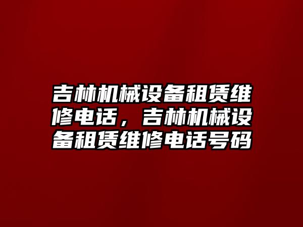 吉林機械設(shè)備租賃維修電話，吉林機械設(shè)備租賃維修電話號碼