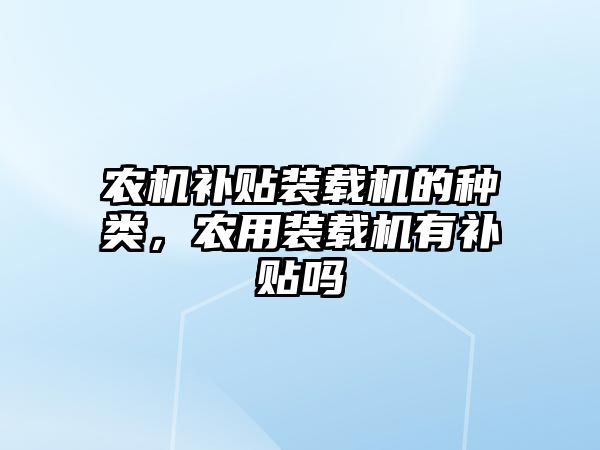 農(nóng)機補貼裝載機的種類，農(nóng)用裝載機有補貼嗎