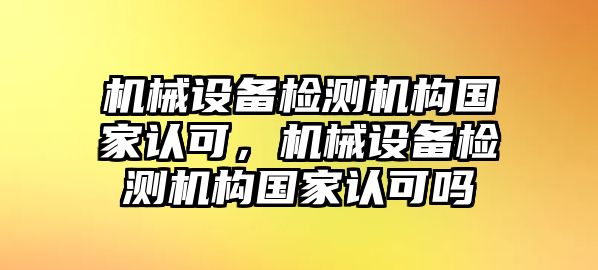 機(jī)械設(shè)備檢測機(jī)構(gòu)國家認(rèn)可，機(jī)械設(shè)備檢測機(jī)構(gòu)國家認(rèn)可嗎