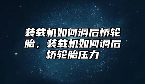 裝載機如何調(diào)后橋輪胎，裝載機如何調(diào)后橋輪胎壓力