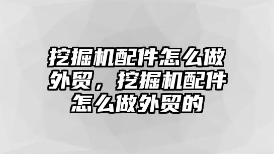 挖掘機(jī)配件怎么做外貿(mào)，挖掘機(jī)配件怎么做外貿(mào)的