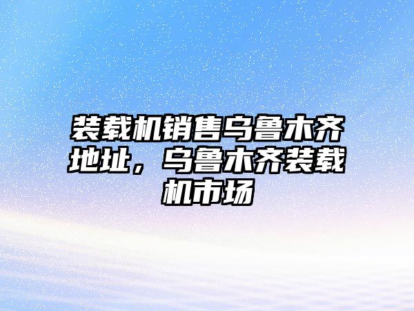 裝載機銷售烏魯木齊地址，烏魯木齊裝載機市場