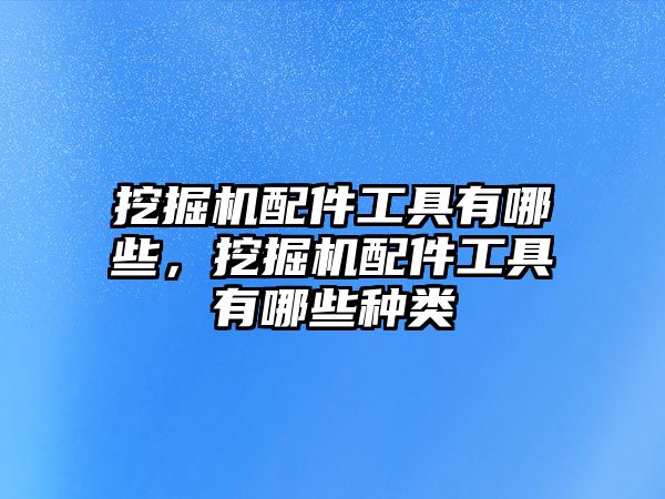 挖掘機配件工具有哪些，挖掘機配件工具有哪些種類
