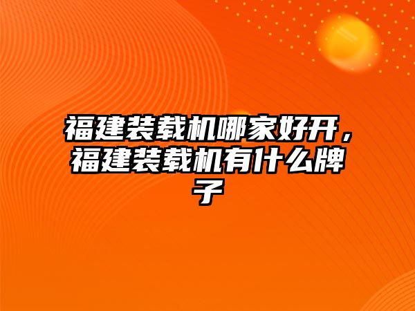福建裝載機哪家好開，福建裝載機有什么牌子