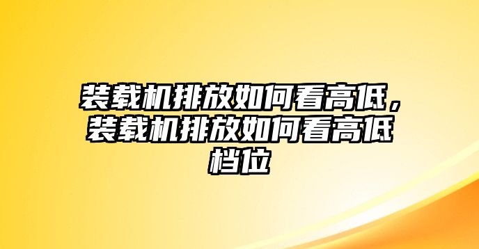 裝載機排放如何看高低，裝載機排放如何看高低檔位