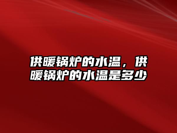 供暖鍋爐的水溫，供暖鍋爐的水溫是多少